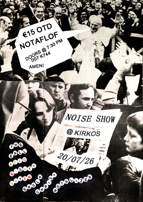 Two high contrast black and white images are juxtaposed against each other. A tear line separates them. At the top of the page Pope John Paul II raises both palms in the air among a claustrophobic crowd. Superimposed on top of this image is a collaged roughly cut paper speech bubble coming from Pope John Paul II. Inside the bubble it reads "€15 OTD, NOTAFLOF, DOORS @ 7:30 PM, D07 K744, AMEN!".
The lower half of the poster contains a much closer image showing a tight knit crowd surrounding a nun reading a newspaper about Pope John Paul II. The newspaper contains an image of Pope John Paul II in side profile. The newspaper has been defaced by the artist via collage so that instead of the original headline it reads "NOISE SHOW @ KIRKOS 20/07/26". The entire crowd is leaning over to read the paper save for one figure who makes direct eye contact with the viewer and one figure who is looking at someone or something out of frame.
Placed on top of the nuns arm by the artist are a series of white beads. Each bead is emblazoned with a different letter spelling out the name of the three acts performing. These artists are The Gall, Acid 87 and Enola Christ Metalizer. Unlike the rest of the image Acid 87 is written in coloured rainbow type.